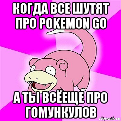 когда все шутят про pokemon go а ты всёеще про гомункулов, Мем слоупок