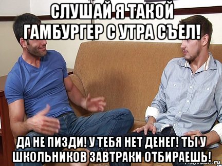 слушай я такой гамбургер с утра съел! да не пизди! у тебя нет денег! ты у школьников завтраки отбираешь!, Мем Слушай я тоже люблю делать подпи