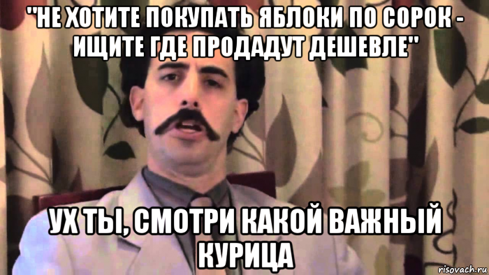 "не хотите покупать яблоки по сорок - ищите где продадут дешевле" ух ты, смотри какой важный курица
