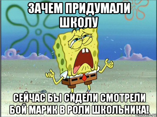 зачем придумали школу сейчас бы сидели смотрели бой марик в роли школьника!, Мем Спанч Боб плачет