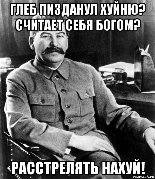 глеб пизданул хуйню? считает себя богом? расстрелять нахуй!, Мем  иосиф сталин