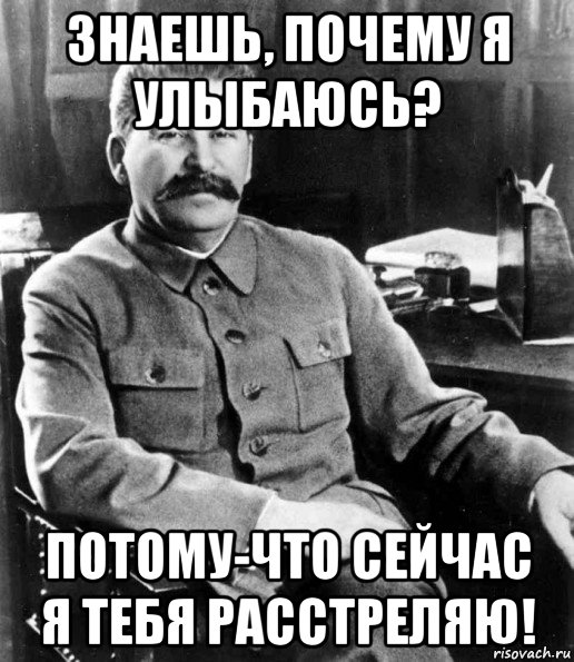 знаешь, почему я улыбаюсь? потому-что сейчас я тебя расстреляю!, Мем  иосиф сталин