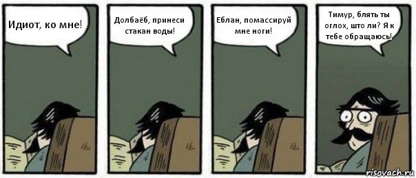 Идиот, ко мне! Долбаёб, принеси стакан воды! Еблан, помассируй мне ноги! Тимур, блять ты оглох, што ли? Я к тебе обращаюсь!