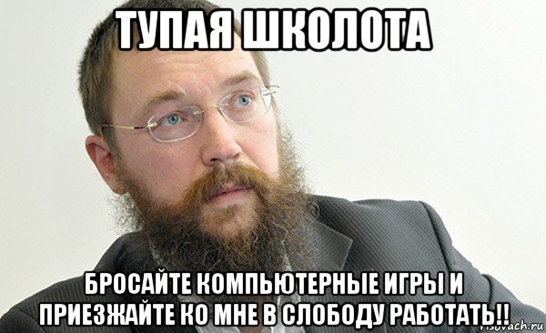 тупая школота бросайте компьютерные игры и приезжайте ко мне в слободу работать!!