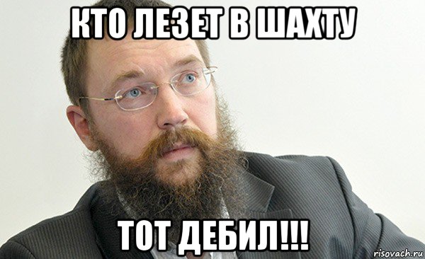 кто лезет в шахту тот дебил!!!