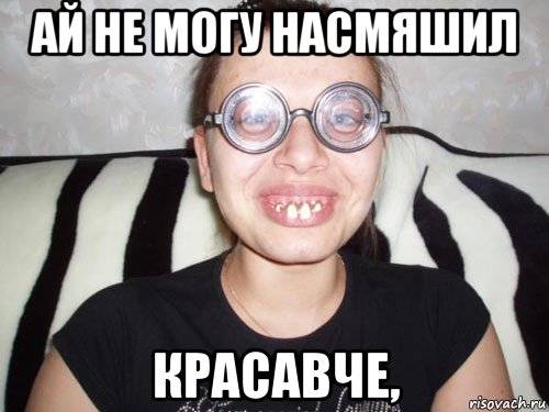 ай не могу насмяшил красавче,