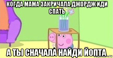 когда мама закричала джордж иди спать а ты сначала найди йопта, Мем  Свинка пеппа под столом