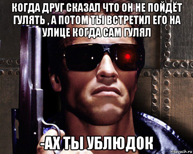 когда друг сказал что он не пойдёт гулять , а потом ты встретил его на улице когда сам гулял -ах ты ублюдок, Мем   терминатор