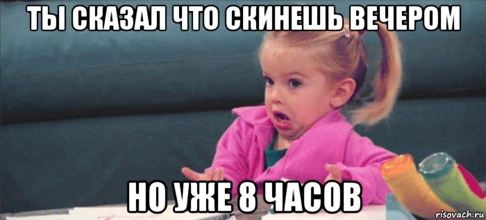 ты сказал что скинешь вечером но уже 8 часов, Мем  Ты говоришь (девочка возмущается)