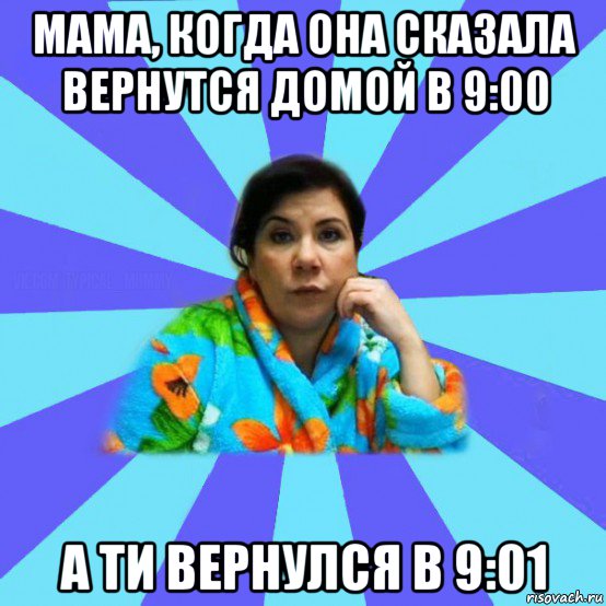 мама, когда она сказала вернутся домой в 9:00 а ти вернулся в 9:01, Мем типичная мама