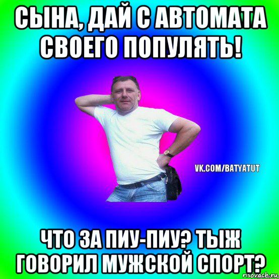 сына, дай с автомата своего популять! что за пиу-пиу? тыж говорил мужской спорт?, Мем  Типичный Батя вк