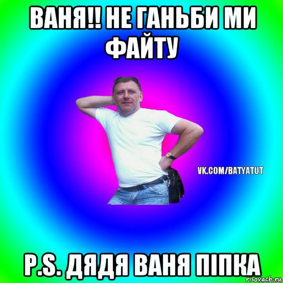 ваня!! не ганьби ми файту p.s. дядя ваня піпка, Мем  Типичный Батя вк