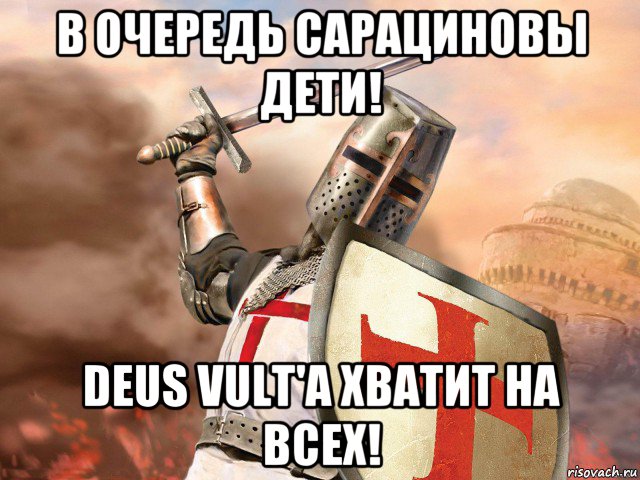 в очередь сарациновы дети! deus vult'а хватит на всех!