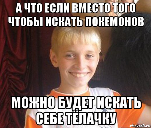 а что если вместо того чтобы искать покемонов можно будет искать себе тёлачку, Мем Типичный школьник