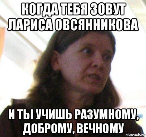 когда тебя зовут лариса овсянникова и ты учишь разумному, доброму, вечному