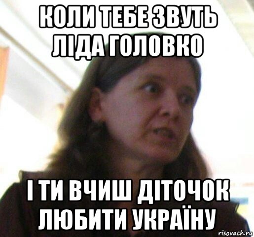 коли тебе звуть ліда головко і ти вчиш діточок любити україну