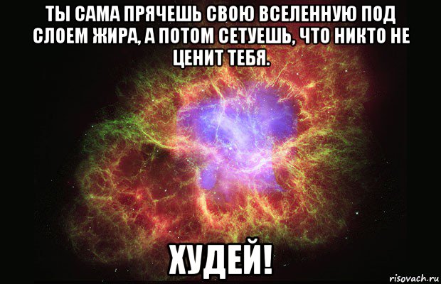 ты сама прячешь свою вселенную под слоем жира, а потом сетуешь, что никто не ценит тебя. худей!, Мем Туманность