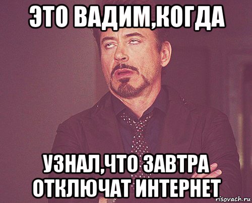 это вадим,когда узнал,что завтра отключат интернет, Мем твое выражение лица