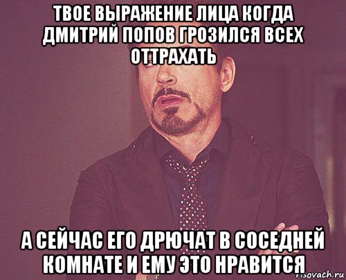 твое выражение лица когда дмитрий попов грозился всех оттрахать а сейчас его дрючат в соседней комнате и ему это нравится, Мем твое выражение лица