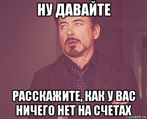 ну давайте расскажите, как у вас ничего нет на счетах, Мем твое выражение лица