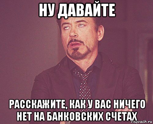 ну давайте расскажите, как у вас ничего нет на банковских счетах, Мем твое выражение лица