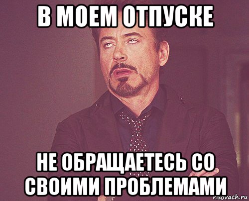 в моем отпуске не обращаетесь со своими проблемами, Мем твое выражение лица