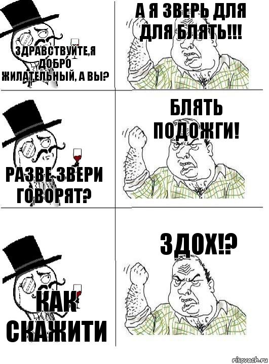 здравствуйте,я добро жилательный, а вы? а я зверь для для блять!!! разве звери говорят? блять подожги! как скажити здох!?