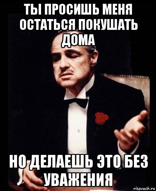 ты просишь меня остаться покушать дома но делаешь это без уважения, Мем ты делаешь это без уважения