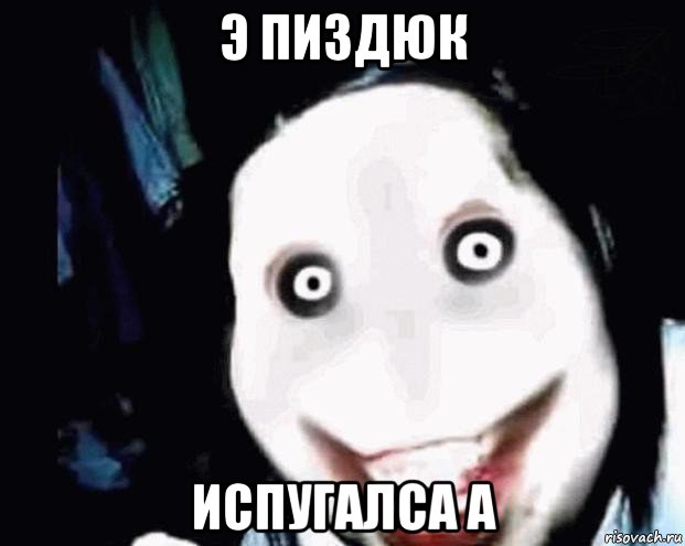 э пиздюк испугалса а
