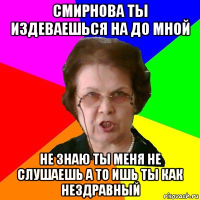 смирнова ты издеваешься на до мной не знаю ты меня не слушаешь а то ишь ты как нездравный, Мем Типичная училка