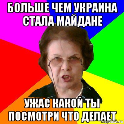 больше чем украина стала майдане ужас какой ты посмотри что делает, Мем Типичная училка