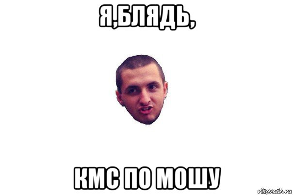 я,блядь, кмс по мошу