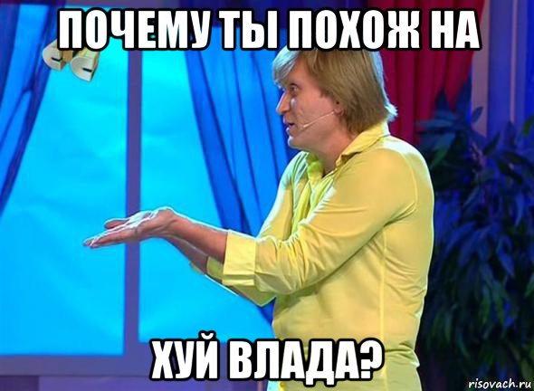 почему ты похож на хуй влада?