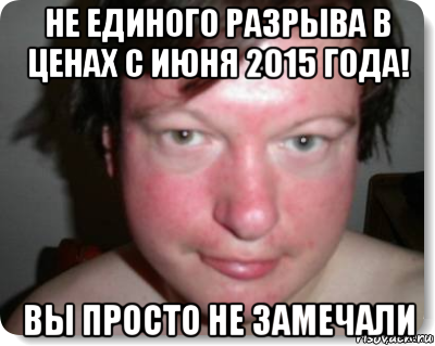 не единого разрыва в ценах с июня 2015 года! вы просто не замечали, Мем Уральский ни единого разрыва