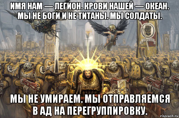имя нам — легион. крови нашей — океан. мы не боги и не титаны. мы солдаты. мы не умираем. мы отправляемся в ад на перегруппировку.