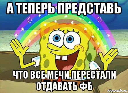 а теперь представь что все мечи перестали отдавать фб, Мем Воображение (Спанч Боб)