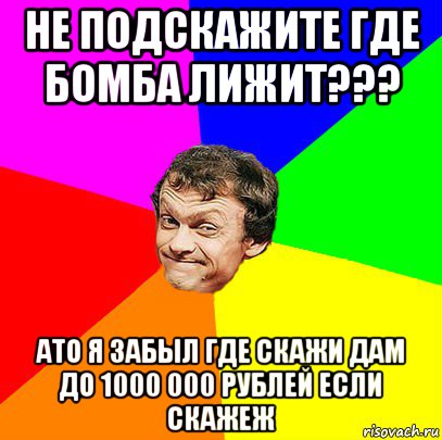 не подскажите где бомба лижит??? ато я забыл где скажи дам до 1000 000 рублей если скажеж