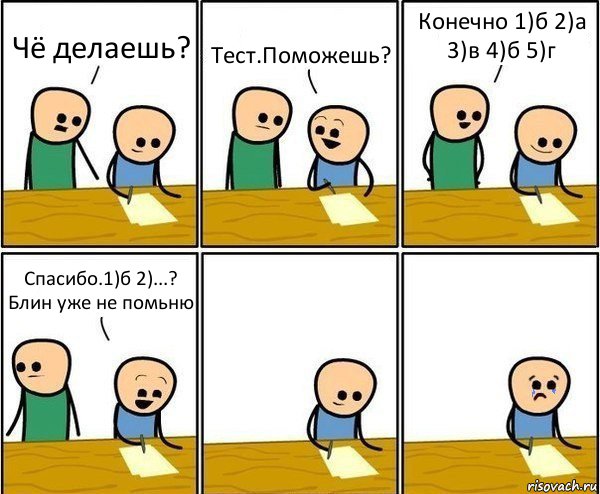 Чё делаешь? Тест.Поможешь? Конечно 1)б 2)а 3)в 4)б 5)г Спасибо.1)б 2)...? Блин уже не помьню, Комикс Вычеркни меня