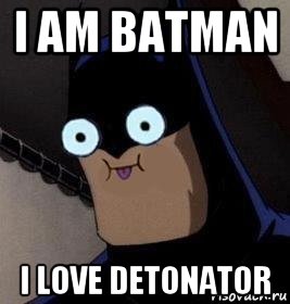 i am batman i love detonator.