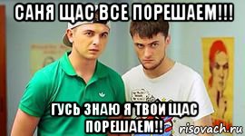 саня щас все порешаем!!! гусь знаю я твои щас порешаем!!