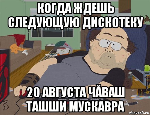 когда ждешь следующую дискотеку 20 августа чăваш ташши мускавра, Мем   Задрот south park