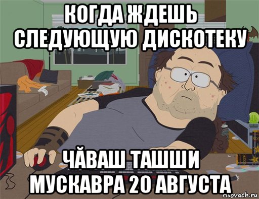 когда ждешь следующую дискотеку чăваш ташши мускавра 20 августа, Мем   Задрот south park