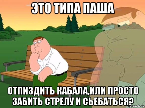 это типа паша отпиздить кабала,или просто забить стрелу и сьебаться?, Мем Задумчивый Гриффин