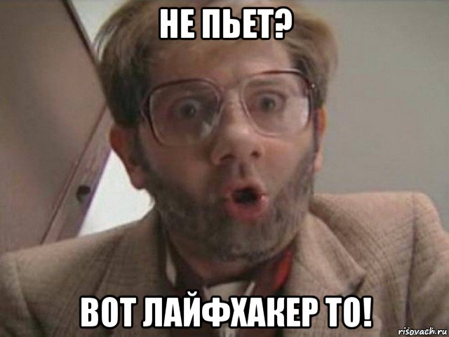 не пьет? вот лайфхакер то!