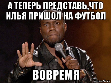 а теперь представь,что илья пришол на футбол вовремя, Мем  А теперь представь