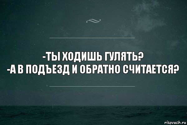 -ты ходишь гулять?
-а в подъезд и обратно считается?