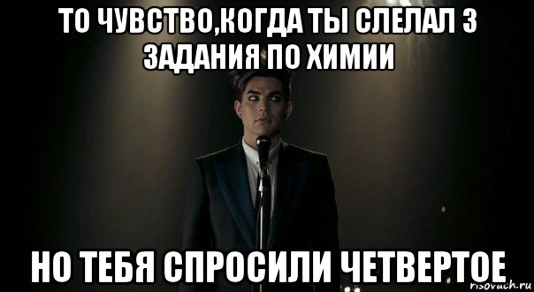 то чувство,когда ты слелал 3 задания по химии но тебя спросили четвертое