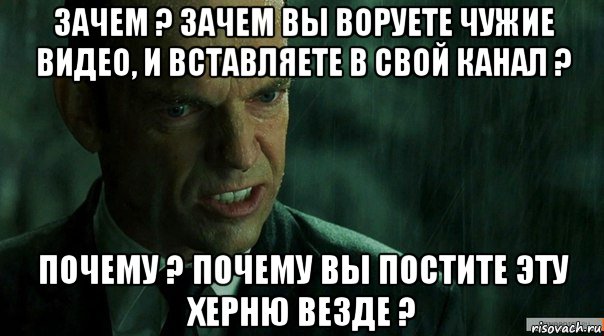 зачем ? зачем вы воруете чужие видео, и вставляете в свой канал ? почему ? почему вы постите эту херню везде ?, Мем агент смит