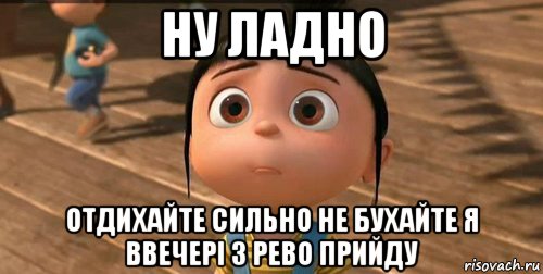 ну ладно отдихайте сильно не бухайте я ввечері з рево прийду, Мем    Агнес Грю