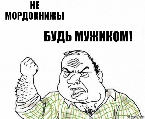 не мордокнижь! Будь мужиком!